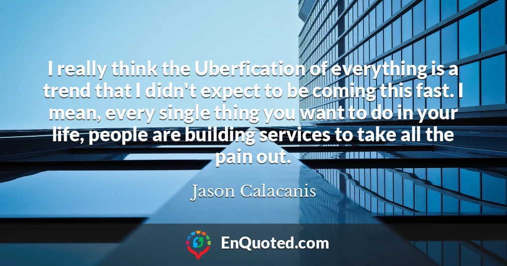 I really think the Uberfication of everything is a trend that I didn't expect to be coming this fast. I mean, every single thing you want to do in your life, people are building services to take all the pain out.