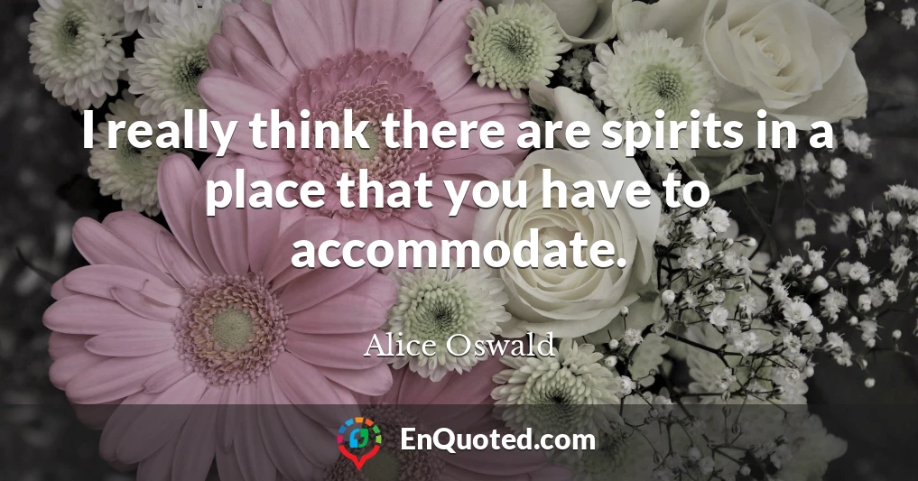 I really think there are spirits in a place that you have to accommodate.