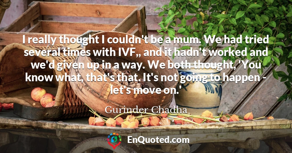I really thought I couldn't be a mum. We had tried several times with IVF,, and it hadn't worked and we'd given up in a way. We both thought, 'You know what, that's that. It's not going to happen - let's move on.'