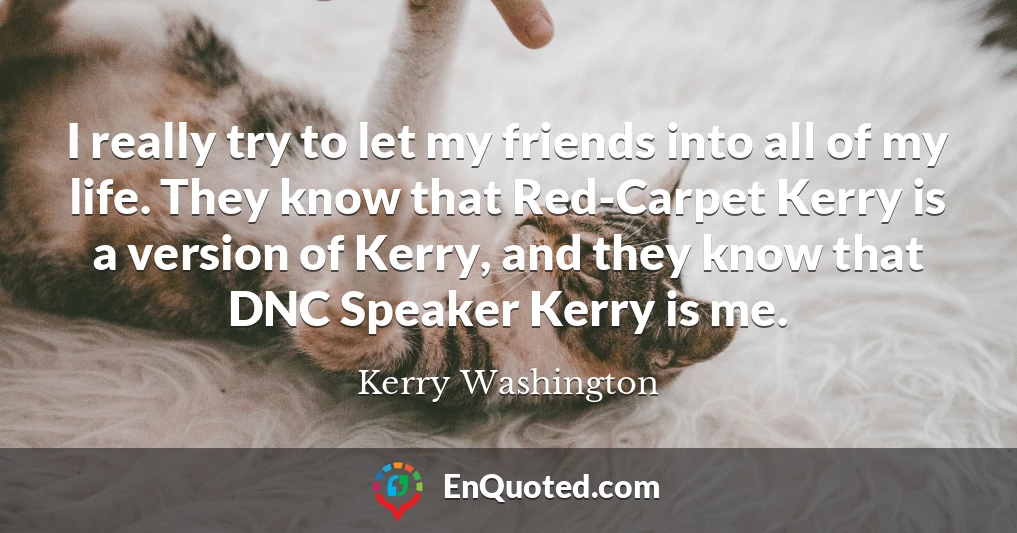 I really try to let my friends into all of my life. They know that Red-Carpet Kerry is a version of Kerry, and they know that DNC Speaker Kerry is me.