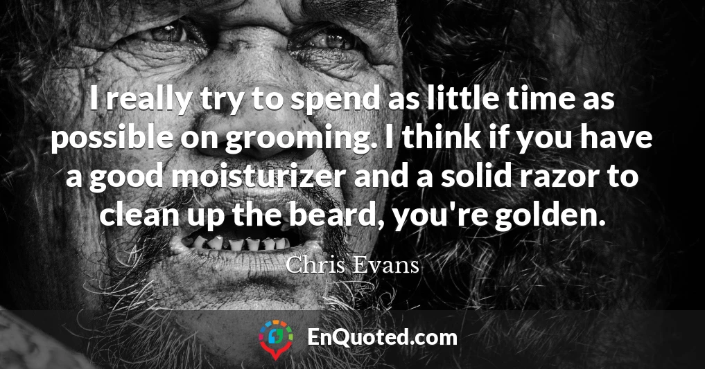 I really try to spend as little time as possible on grooming. I think if you have a good moisturizer and a solid razor to clean up the beard, you're golden.