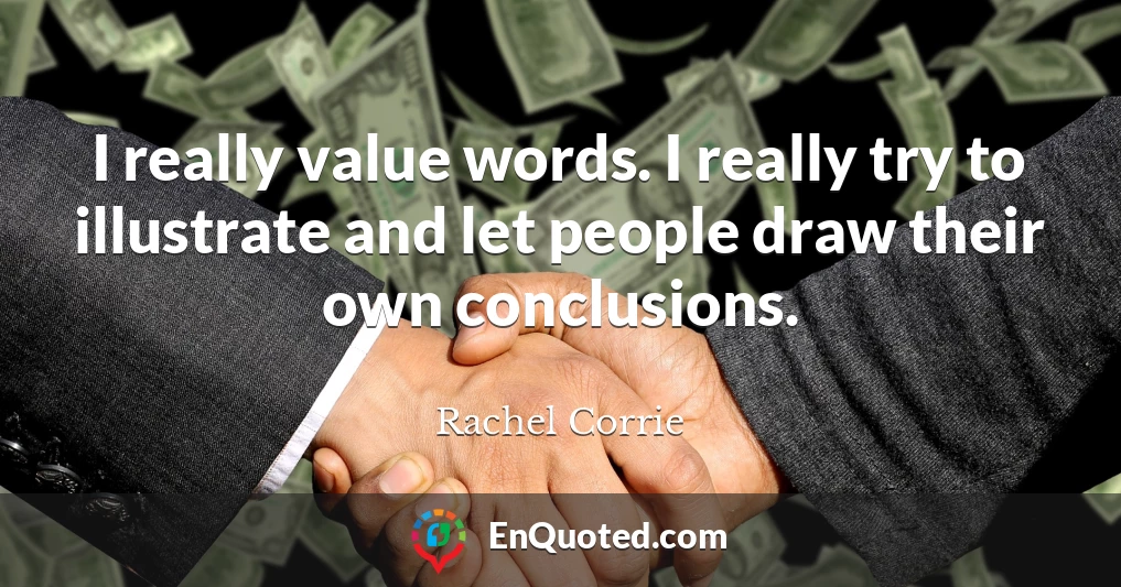 I really value words. I really try to illustrate and let people draw their own conclusions.