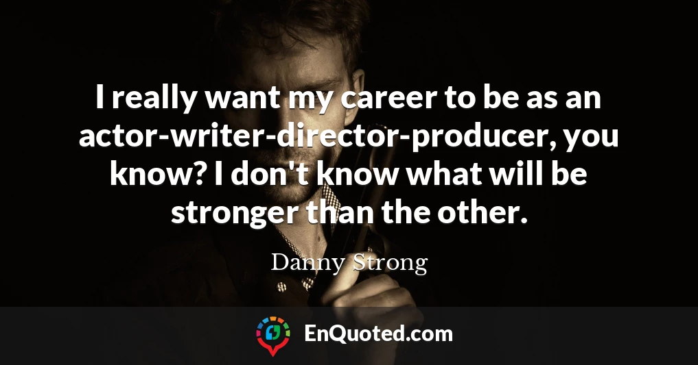 I really want my career to be as an actor-writer-director-producer, you know? I don't know what will be stronger than the other.