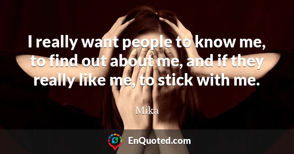 I really want people to know me, to find out about me, and if they really like me, to stick with me.