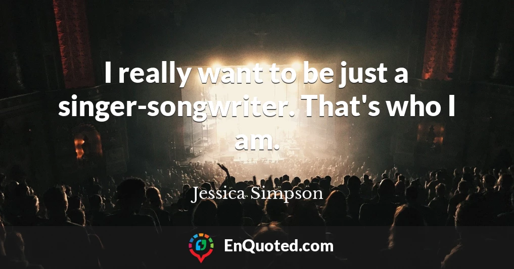 I really want to be just a singer-songwriter. That's who I am.