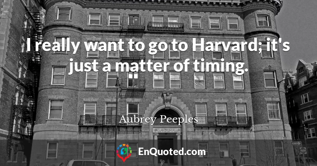 I really want to go to Harvard; it's just a matter of timing.
