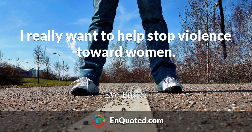 I really want to help stop violence toward women.