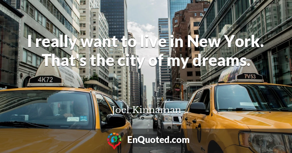 I really want to live in New York. That's the city of my dreams.