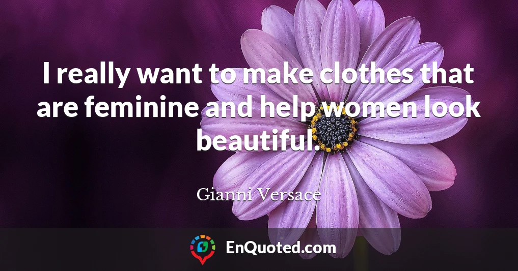 I really want to make clothes that are feminine and help women look beautiful.