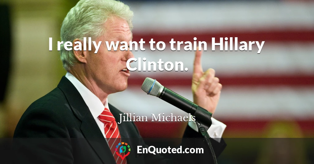 I really want to train Hillary Clinton.