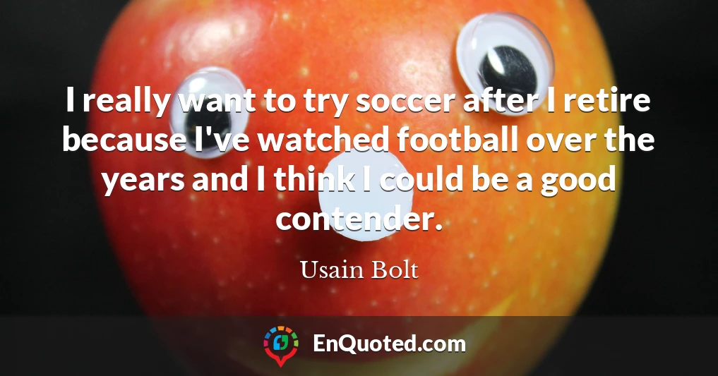 I really want to try soccer after I retire because I've watched football over the years and I think I could be a good contender.