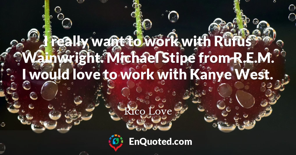I really want to work with Rufus Wainwright. Michael Stipe from R.E.M. I would love to work with Kanye West.