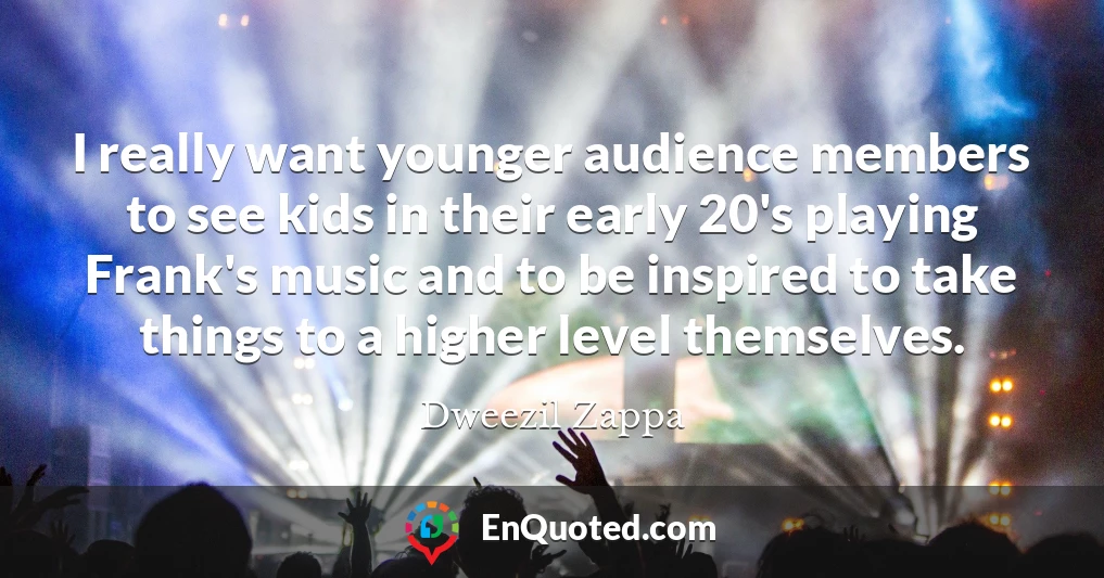 I really want younger audience members to see kids in their early 20's playing Frank's music and to be inspired to take things to a higher level themselves.