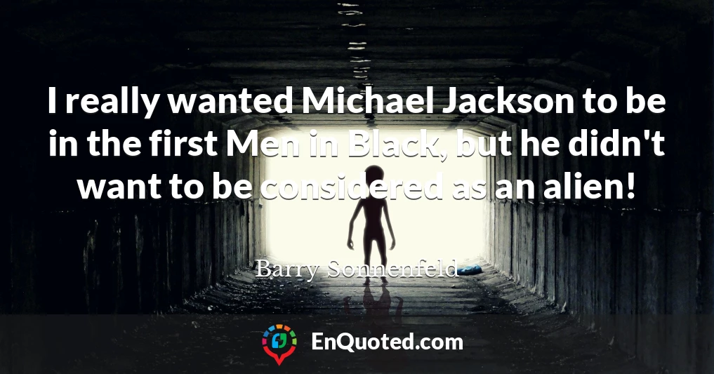 I really wanted Michael Jackson to be in the first Men in Black, but he didn't want to be considered as an alien!
