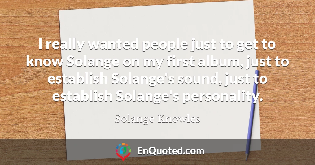 I really wanted people just to get to know Solange on my first album, just to establish Solange's sound, just to establish Solange's personality.