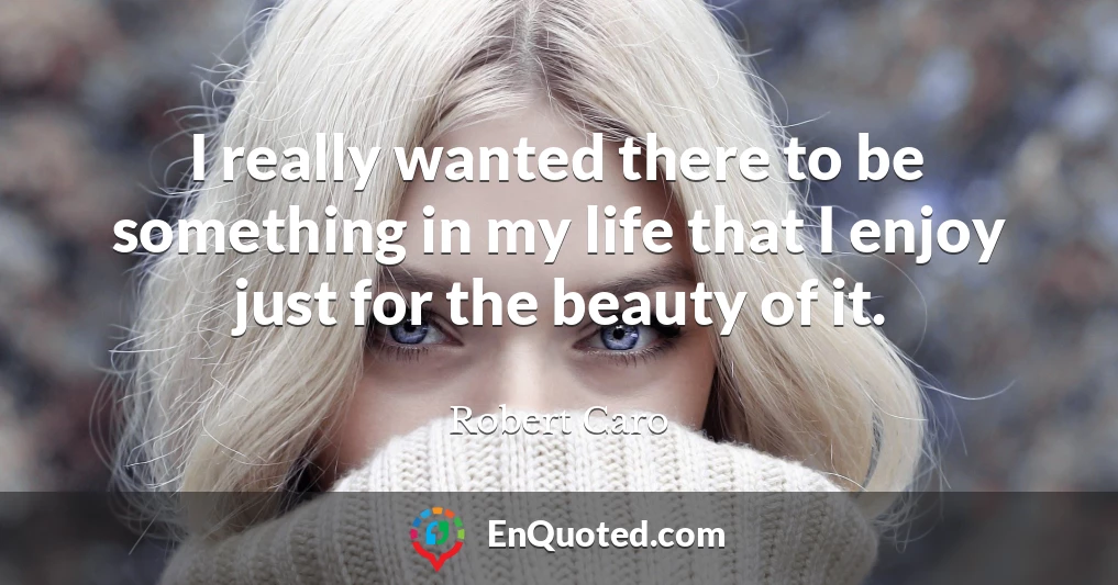 I really wanted there to be something in my life that I enjoy just for the beauty of it.
