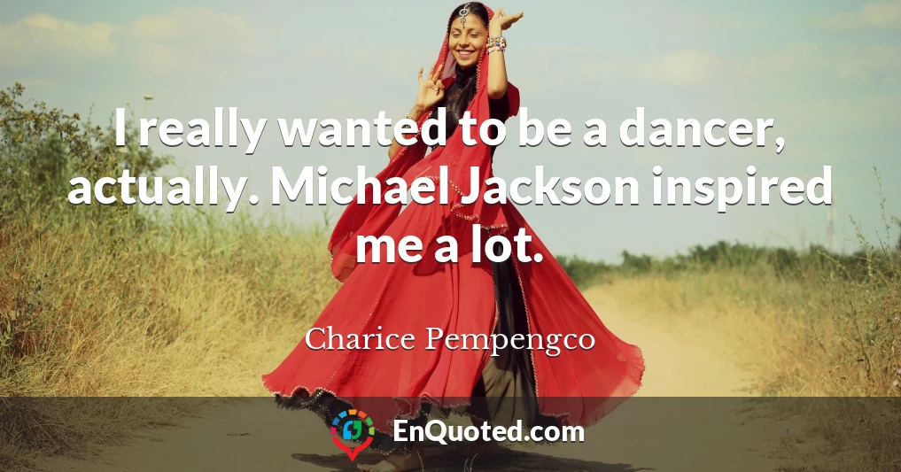 I really wanted to be a dancer, actually. Michael Jackson inspired me a lot.