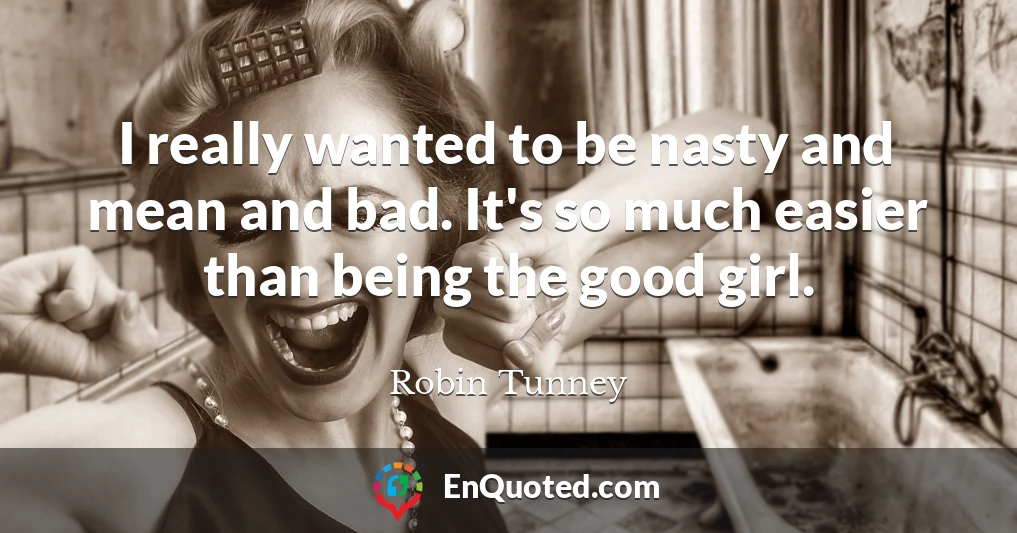 I really wanted to be nasty and mean and bad. It's so much easier than being the good girl.