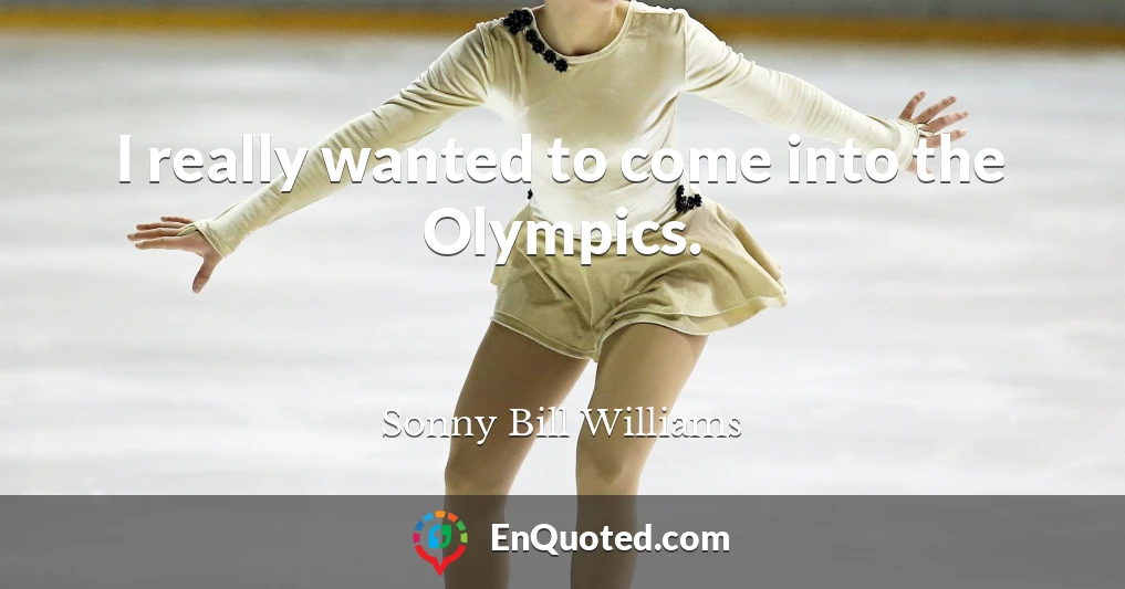 I really wanted to come into the Olympics.