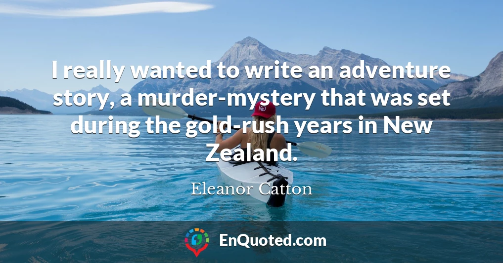 I really wanted to write an adventure story, a murder-mystery that was set during the gold-rush years in New Zealand.