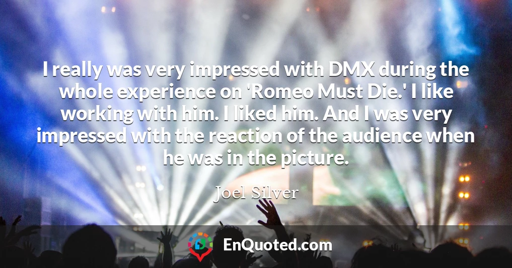 I really was very impressed with DMX during the whole experience on 'Romeo Must Die.' I like working with him. I liked him. And I was very impressed with the reaction of the audience when he was in the picture.