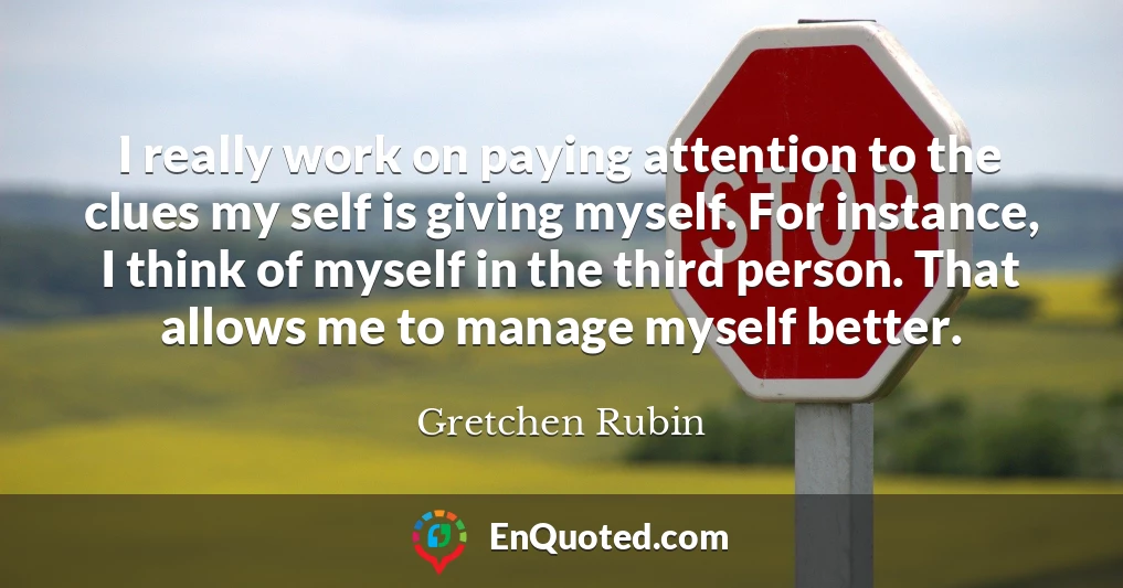 I really work on paying attention to the clues my self is giving myself. For instance, I think of myself in the third person. That allows me to manage myself better.