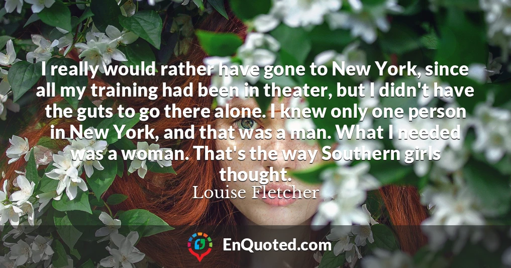 I really would rather have gone to New York, since all my training had been in theater, but I didn't have the guts to go there alone. I knew only one person in New York, and that was a man. What I needed was a woman. That's the way Southern girls thought.