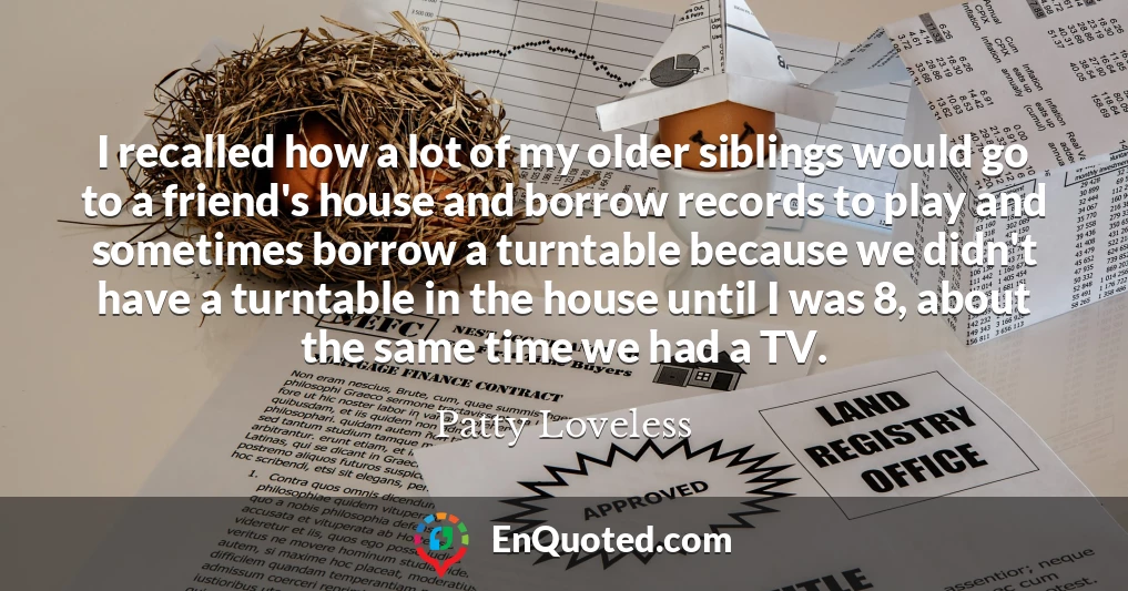I recalled how a lot of my older siblings would go to a friend's house and borrow records to play and sometimes borrow a turntable because we didn't have a turntable in the house until I was 8, about the same time we had a TV.