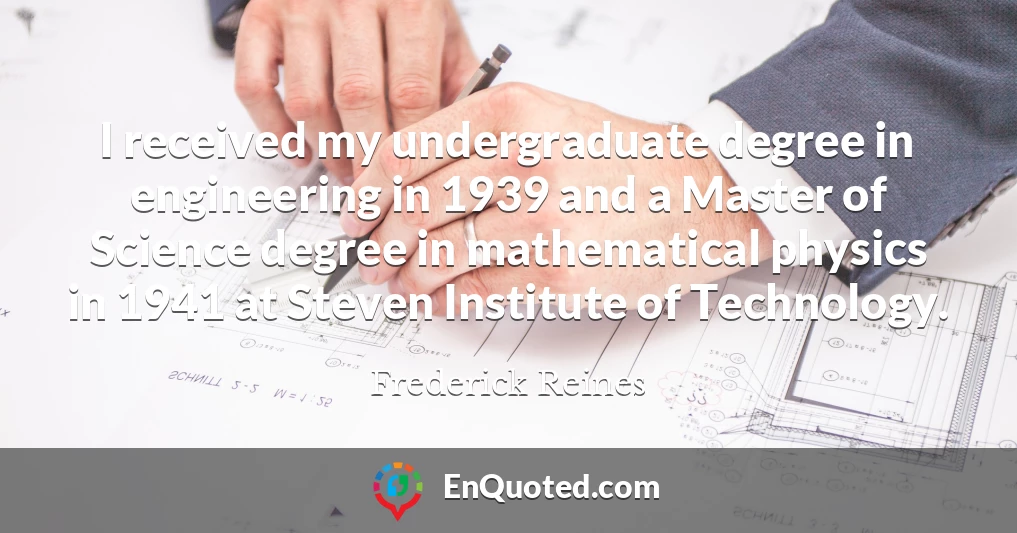 I received my undergraduate degree in engineering in 1939 and a Master of Science degree in mathematical physics in 1941 at Steven Institute of Technology.