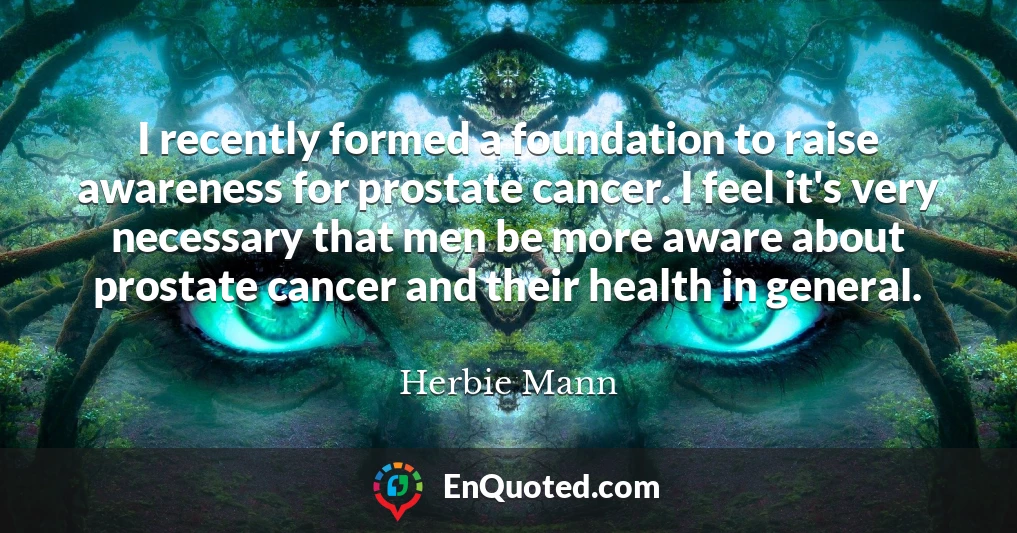 I recently formed a foundation to raise awareness for prostate cancer. I feel it's very necessary that men be more aware about prostate cancer and their health in general.