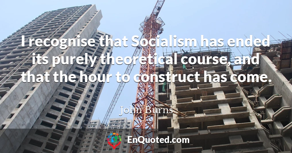 I recognise that Socialism has ended its purely theoretical course, and that the hour to construct has come.