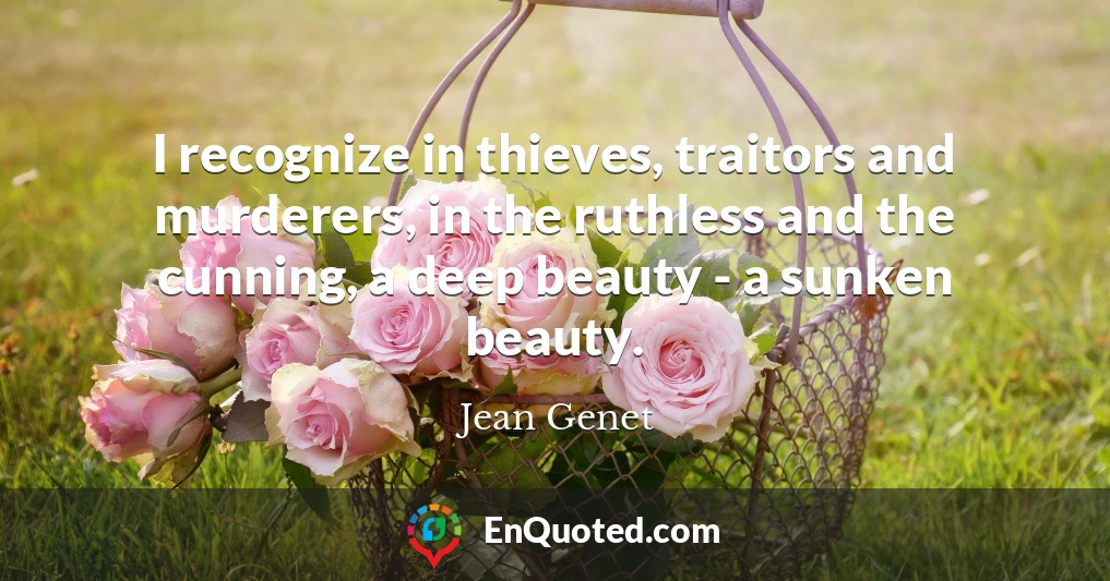 I recognize in thieves, traitors and murderers, in the ruthless and the cunning, a deep beauty - a sunken beauty.
