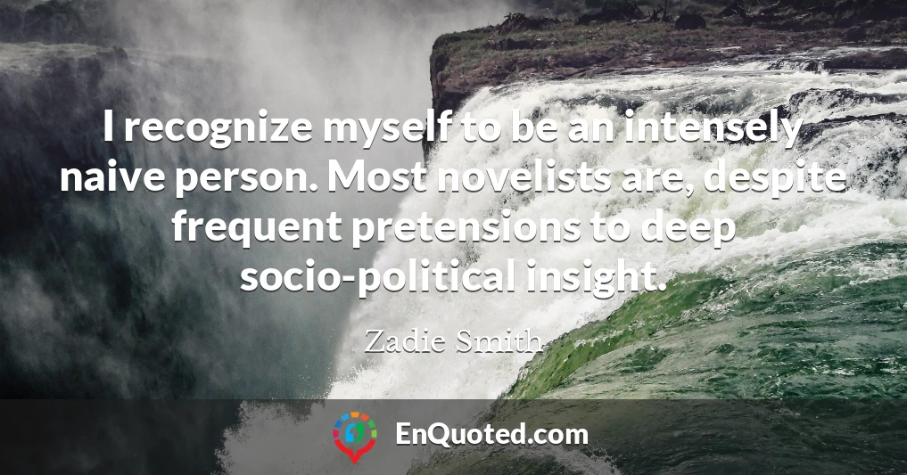 I recognize myself to be an intensely naive person. Most novelists are, despite frequent pretensions to deep socio-political insight.