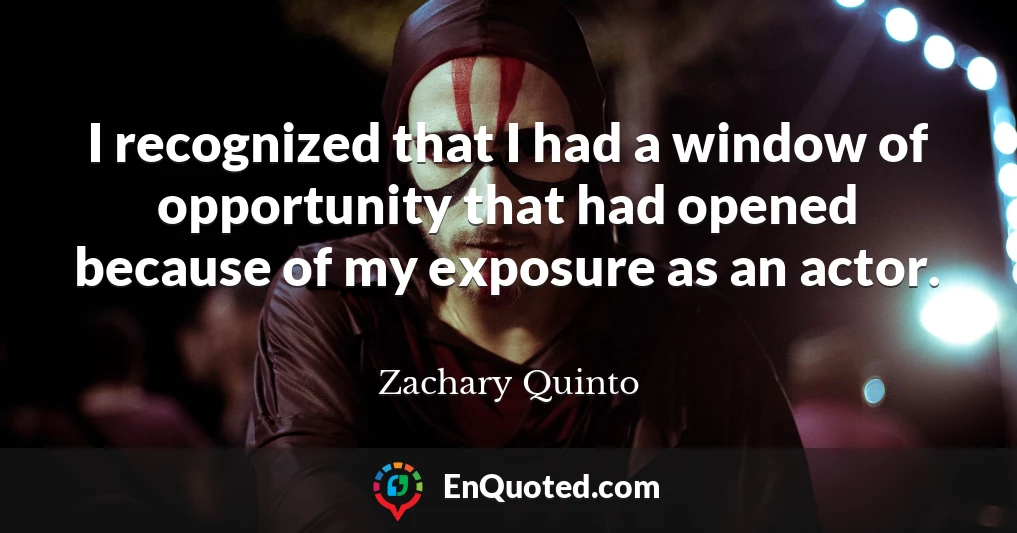 I recognized that I had a window of opportunity that had opened because of my exposure as an actor.