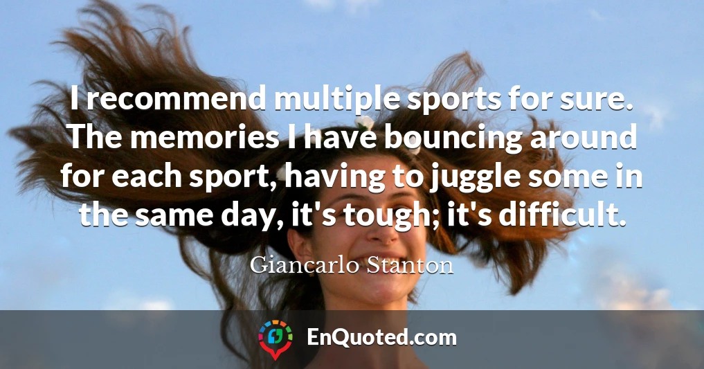I recommend multiple sports for sure. The memories I have bouncing around for each sport, having to juggle some in the same day, it's tough; it's difficult.