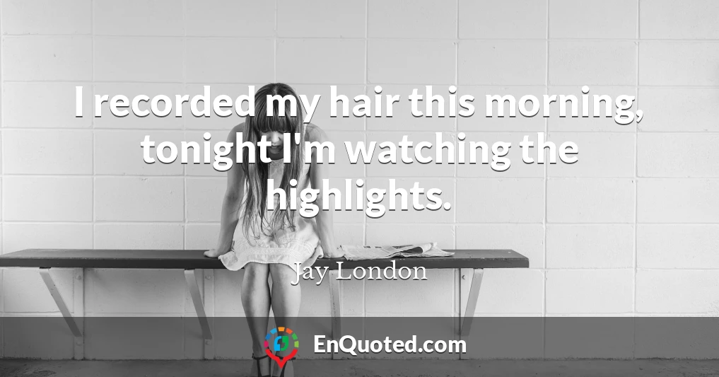 I recorded my hair this morning, tonight I'm watching the highlights.