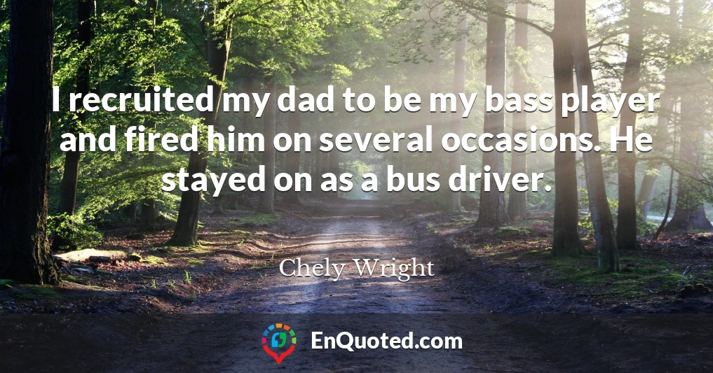 I recruited my dad to be my bass player and fired him on several occasions. He stayed on as a bus driver.