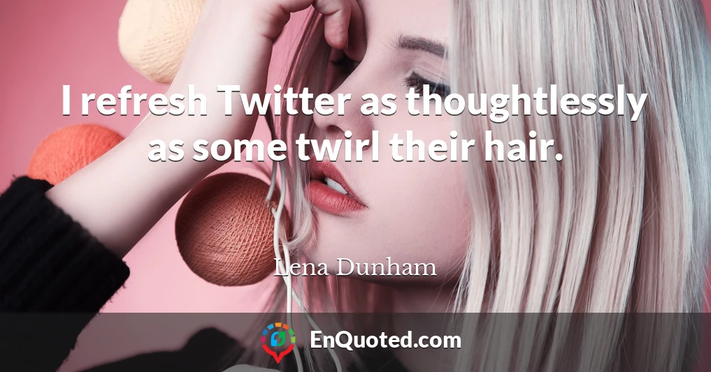 I refresh Twitter as thoughtlessly as some twirl their hair.
