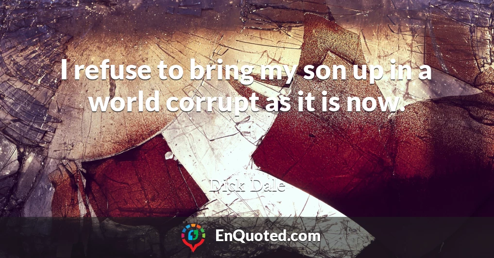 I refuse to bring my son up in a world corrupt as it is now.