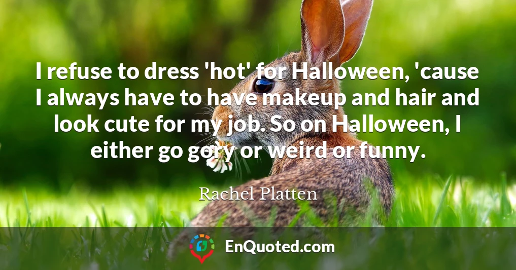 I refuse to dress 'hot' for Halloween, 'cause I always have to have makeup and hair and look cute for my job. So on Halloween, I either go gory or weird or funny.