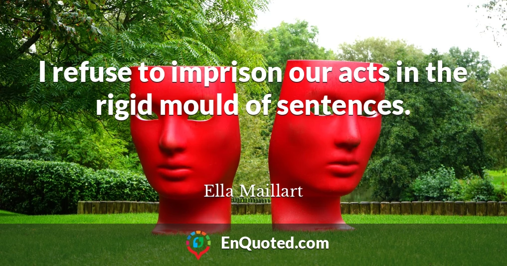 I refuse to imprison our acts in the rigid mould of sentences.
