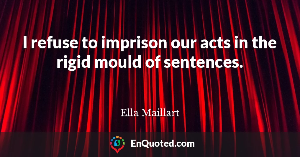 I refuse to imprison our acts in the rigid mould of sentences.