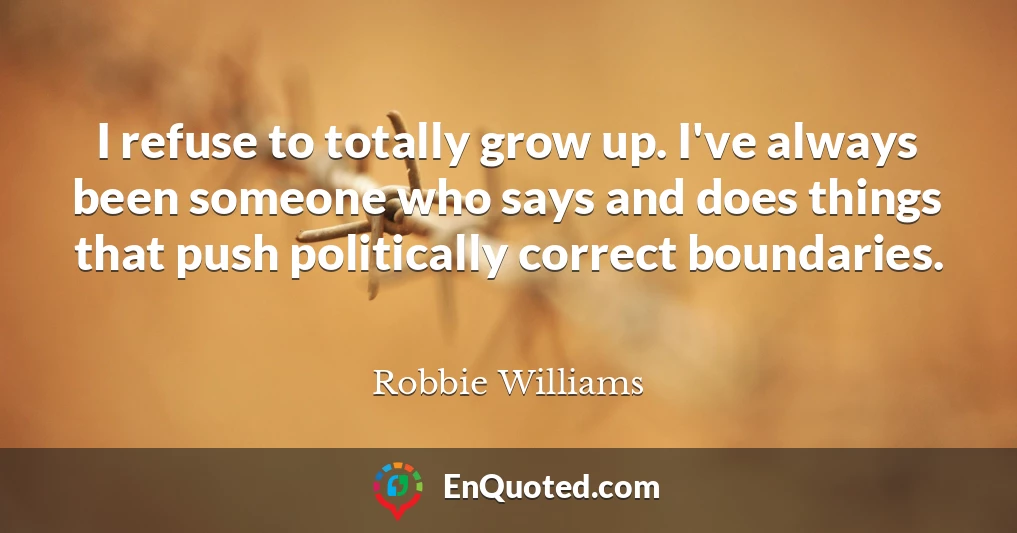 I refuse to totally grow up. I've always been someone who says and does things that push politically correct boundaries.