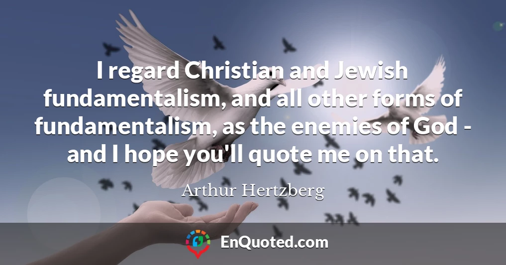 I regard Christian and Jewish fundamentalism, and all other forms of fundamentalism, as the enemies of God - and I hope you'll quote me on that.