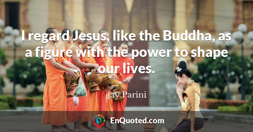 I regard Jesus, like the Buddha, as a figure with the power to shape our lives.