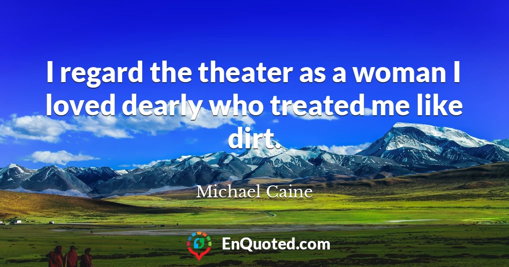 I regard the theater as a woman I loved dearly who treated me like dirt.
