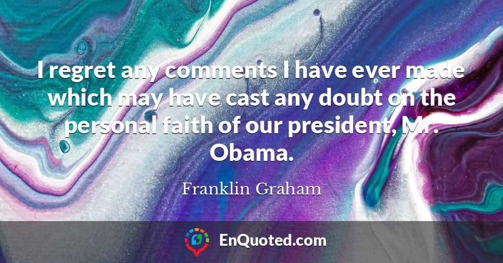I regret any comments I have ever made which may have cast any doubt on the personal faith of our president, Mr. Obama.