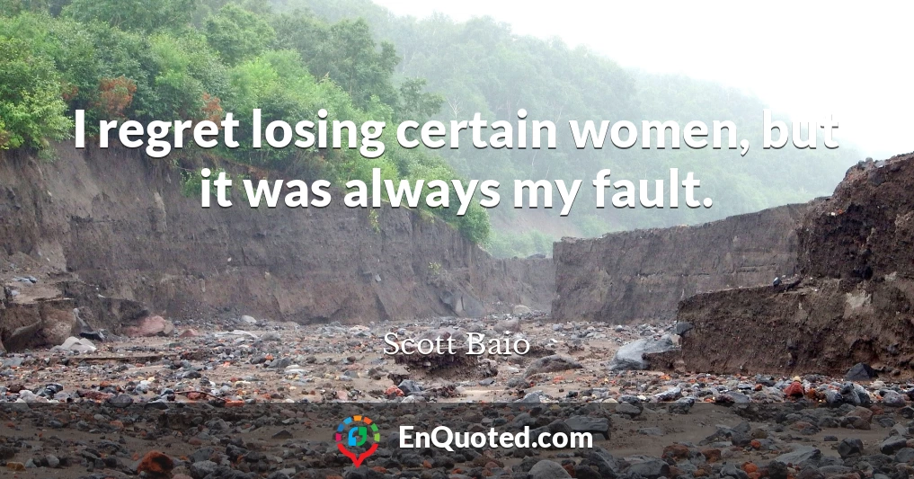 I regret losing certain women, but it was always my fault.