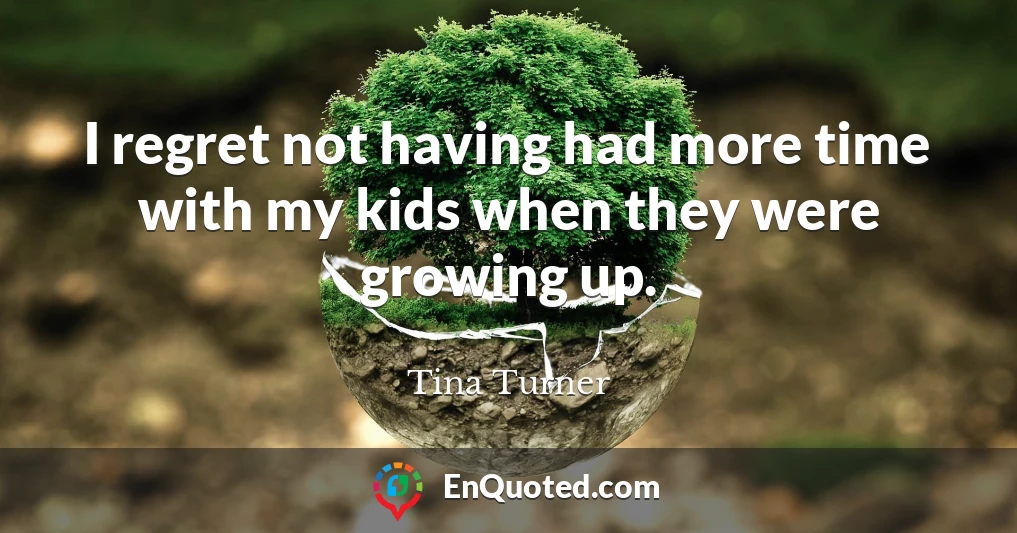 I regret not having had more time with my kids when they were growing up.