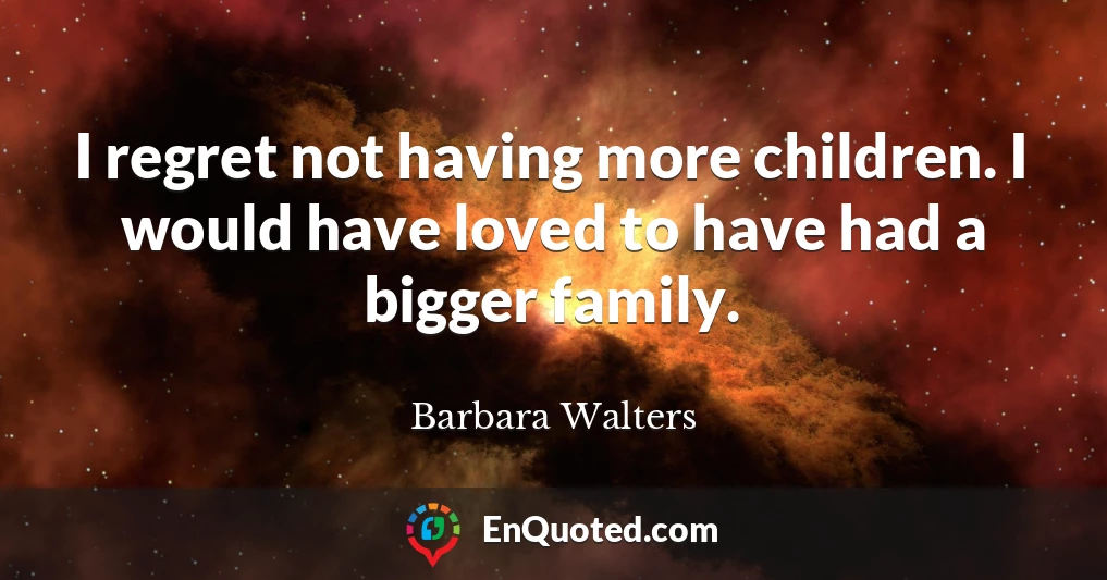 I regret not having more children. I would have loved to have had a bigger family.